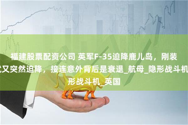 福建股票配资公司 英军F-35迫降鹿儿岛，刚装完X就又突然迫降，接连意外背后是衰退_航母_隐形战斗机_英国