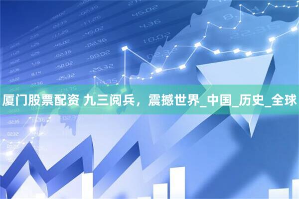 厦门股票配资 九三阅兵，震撼世界_中国_历史_全球