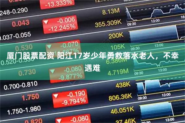 厦门股票配资 阳江17岁少年勇救落水老人，不幸遇难