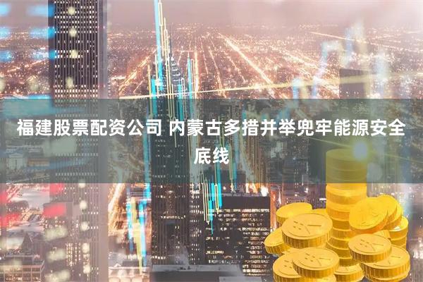福建股票配资公司 内蒙古多措并举兜牢能源安全底线