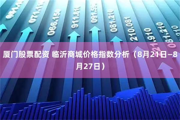 厦门股票配资 临沂商城价格指数分析（8月21日—8月27日）