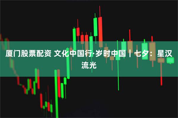 厦门股票配资 文化中国行·岁时中国｜七夕：星汉流光