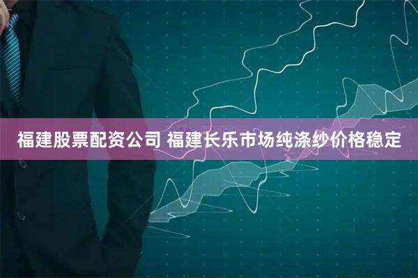 福建股票配资公司 福建长乐市场纯涤纱价格稳定