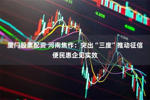 厦门股票配资 河南焦作：突出“三度”推动征信便民惠企见实效