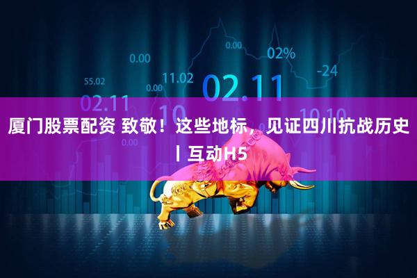 厦门股票配资 致敬！这些地标，见证四川抗战历史丨互动H5