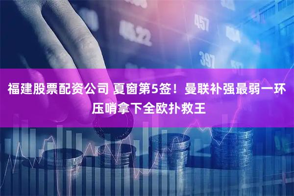 福建股票配资公司 夏窗第5签！曼联补强最弱一环 压哨拿下全欧扑救王