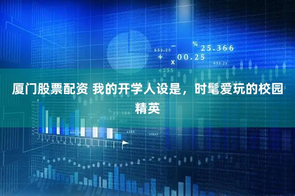 厦门股票配资 我的开学人设是，时髦爱玩的校园精英