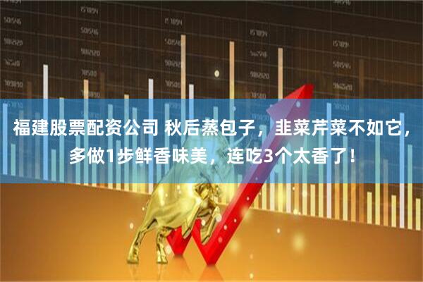 福建股票配资公司 秋后蒸包子，韭菜芹菜不如它，多做1步鲜香味美，连吃3个太香了！