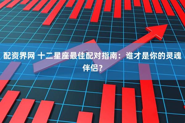配资界网 十二星座最佳配对指南：谁才是你的灵魂伴侣？