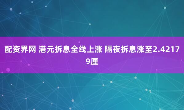 配资界网 港元拆息全线上涨 隔夜拆息涨至2.42179厘