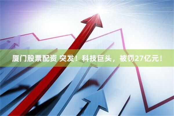 厦门股票配资 突发！科技巨头，被罚27亿元！