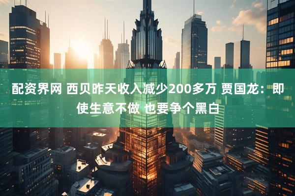配资界网 西贝昨天收入减少200多万 贾国龙：即使生意不做 也要争个黑白