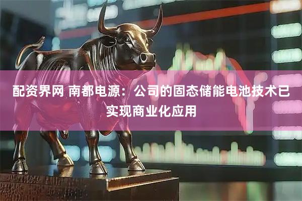 配资界网 南都电源：公司的固态储能电池技术已实现商业化应用