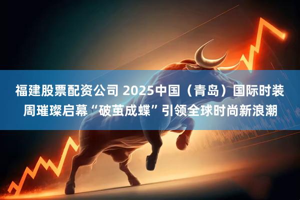 福建股票配资公司 2025中国（青岛）国际时装周璀璨启幕“破茧成蝶”引领全球时尚新浪潮