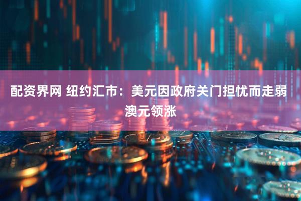 配资界网 纽约汇市：美元因政府关门担忧而走弱 澳元领涨