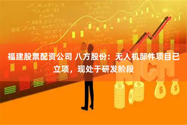 福建股票配资公司 八方股份：无人机部件项目已立项，现处于研发阶段
