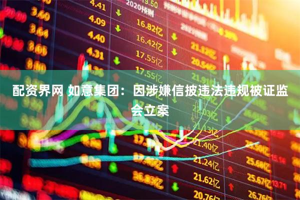 配资界网 如意集团：因涉嫌信披违法违规被证监会立案