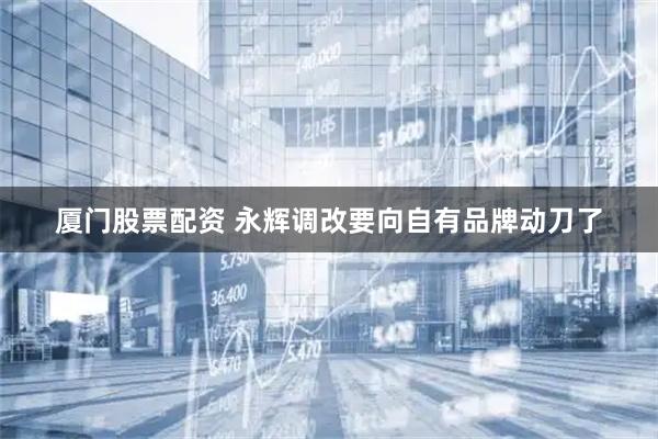 厦门股票配资 永辉调改要向自有品牌动刀了
