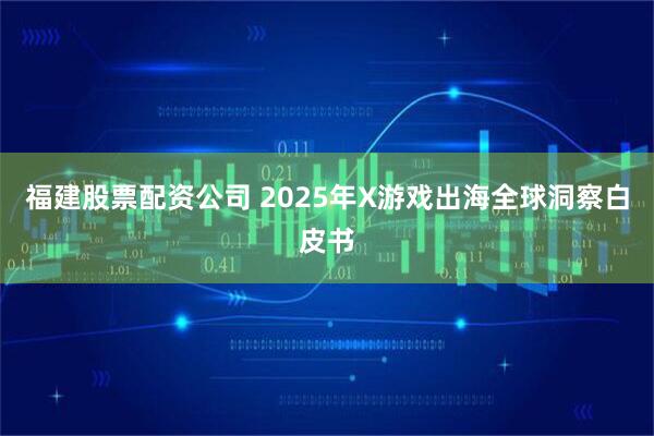 福建股票配资公司 2025年X游戏出海全球洞察白皮书