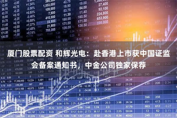 厦门股票配资 和辉光电:赴香港上市获中国证监会备案通知书,中金公司独家保荐