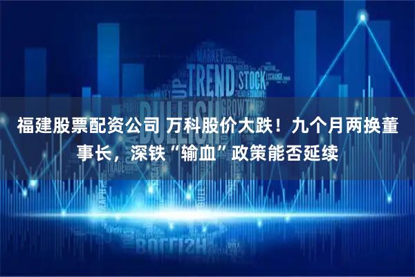 福建股票配资公司 万科股价大跌！九个月两换董事长，深铁“输血”政策能否延续