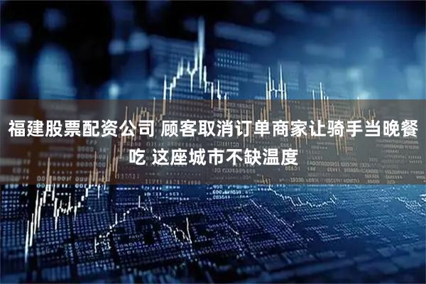 福建股票配资公司 顾客取消订单商家让骑手当晚餐吃 这座城市不缺温度