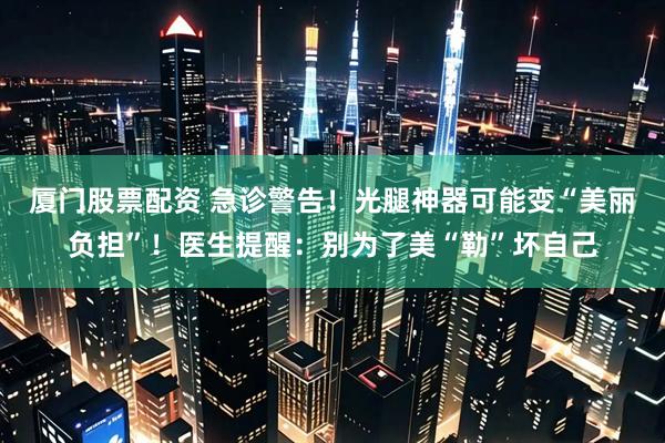 厦门股票配资 急诊警告!光腿神器可能变“美丽负担”!医生提醒:别为了美“勒”坏自己