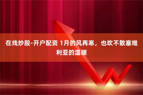 在线炒股-开户配资 1月的风再寒，也吹不散塞维利亚的温暖
