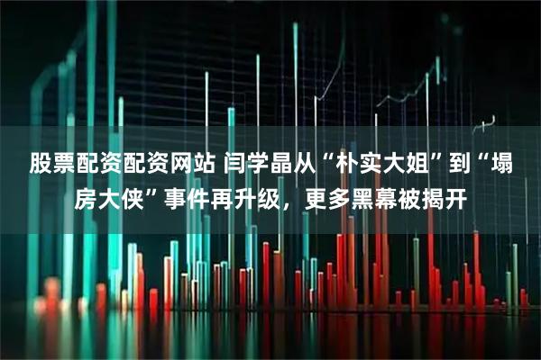 股票配资配资网站 闫学晶从“朴实大姐”到“塌房大侠”事件再升级，更多黑幕被揭开