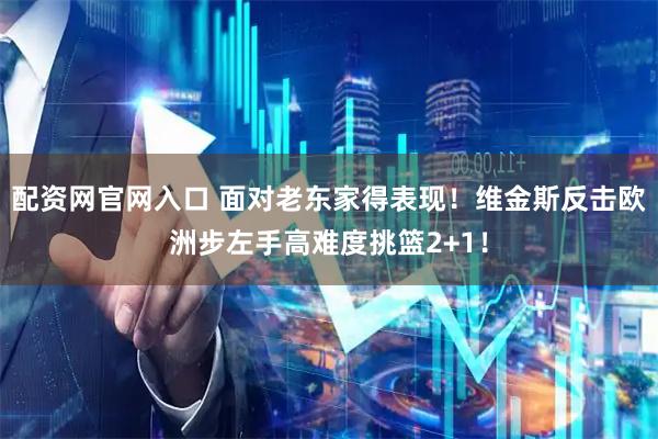 配资网官网入口 面对老东家得表现！维金斯反击欧洲步左手高难度挑篮2+1！