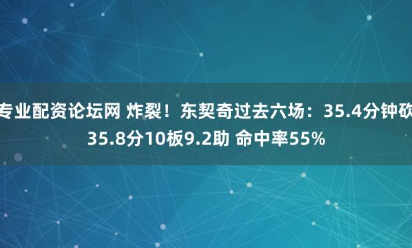 专业配资论坛网 炸裂！东契奇过去六场：35.4分钟砍35.8分10板9.2助 命中率55%