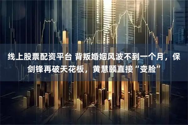 线上股票配资平台 背叛婚姻风波不到一个月，保剑锋再破天花板，黄慧颐直接“变脸”