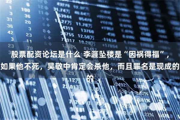 股票配资论坛是什么 李涯坠楼是“因祸得福”，如果他不死，吴敬中肯定会杀他，而且罪名是现成的