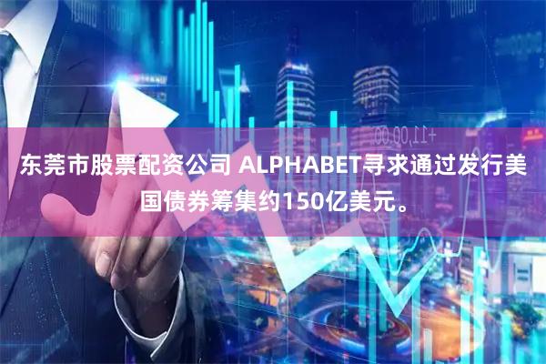 东莞市股票配资公司 ALPHABET寻求通过发行美国债券筹集约150亿美元。