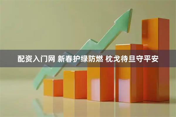 配资入门网 新春护绿防燃 枕戈待旦守平安