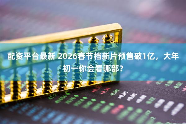 配资平台最新 2026春节档新片预售破1亿，大年初一你会看哪部？