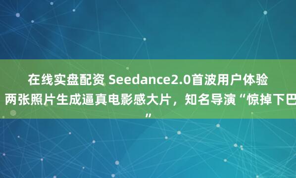 在线实盘配资 Seedance2.0首波用户体验：两张照片生成逼真电影感大片，知名导演“惊掉下巴”