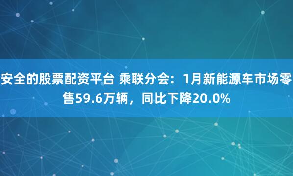 安全的股票配资平台 乘联分会：1月新能源车市场零售59.6万辆，同比下降20.0%