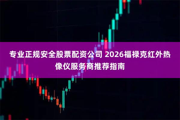 专业正规安全股票配资公司 2026福禄克红外热像仪服务商推荐指南