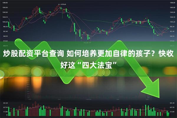 炒股配资平台查询 如何培养更加自律的孩子?快收好这“四大法宝”