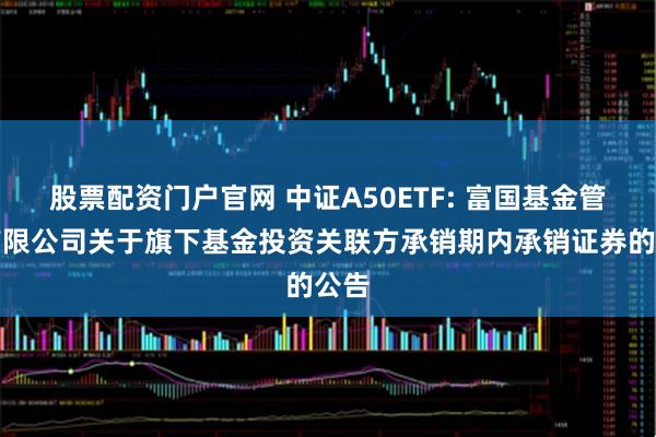 股票配资门户官网 中证A50ETF: 富国基金管理有限公司关于旗下基金投资关联方承销期内承销证券的公告