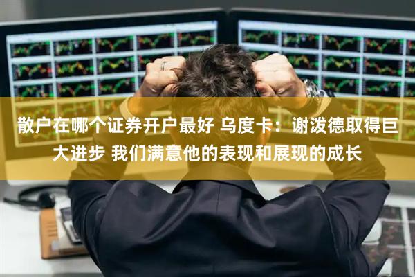 散户在哪个证券开户最好 乌度卡：谢泼德取得巨大进步 我们满意他的表现和展现的成长