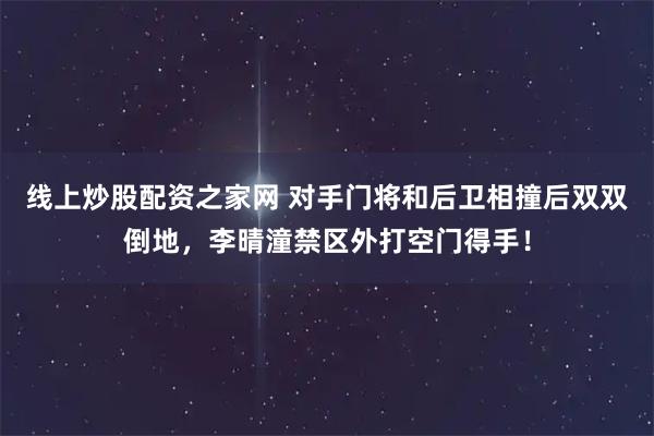 线上炒股配资之家网 对手门将和后卫相撞后双双倒地，李晴潼禁区外打空门得手！