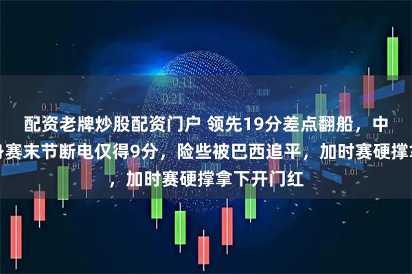 配资老牌炒股配资门户 领先19分差点翻船,中国女篮热身赛末节断电仅得9分,险些被巴西追平,加时赛硬撑拿下开门红