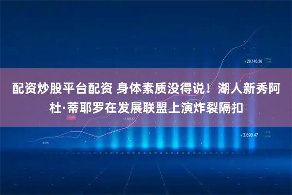 配资炒股平台配资 身体素质没得说！湖人新秀阿杜·蒂耶罗在发展联盟上演炸裂隔扣