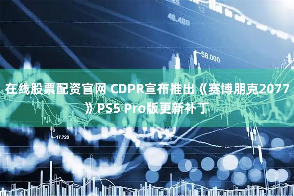 在线股票配资官网 CDPR宣布推出《赛博朋克2077》PS5 Pro版更新补丁