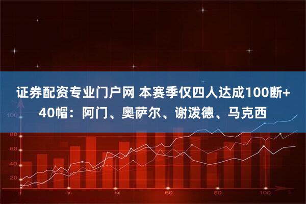 证券配资专业门户网 本赛季仅四人达成100断+40帽：阿门、奥萨尔、谢泼德、马克西