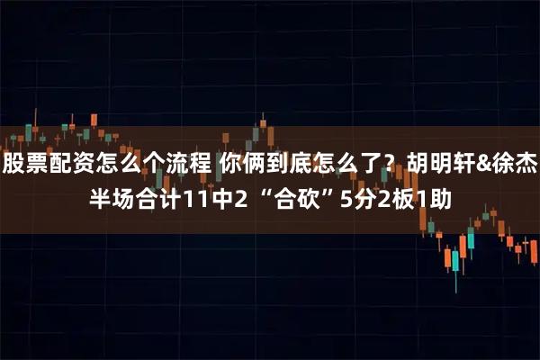 股票配资怎么个流程 你俩到底怎么了？胡明轩&徐杰半场合计11中2 “合砍”5分2板1助
