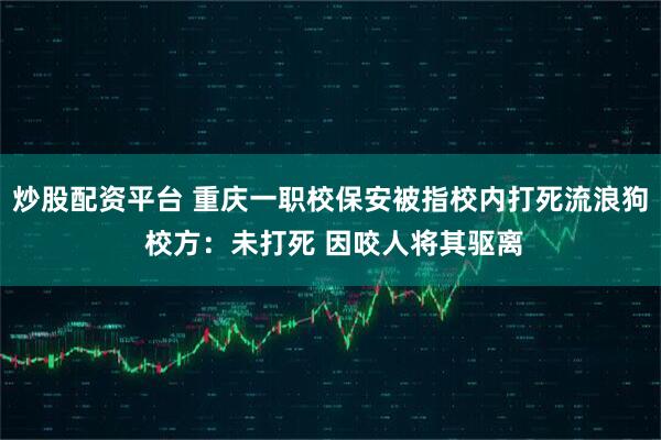 炒股配资平台 重庆一职校保安被指校内打死流浪狗 校方：未打死 因咬人将其驱离