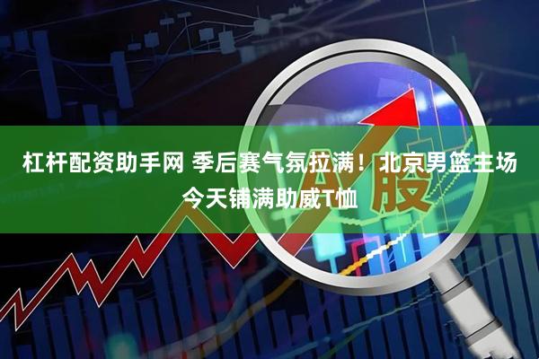 杠杆配资助手网 季后赛气氛拉满！北京男篮主场今天铺满助威T恤